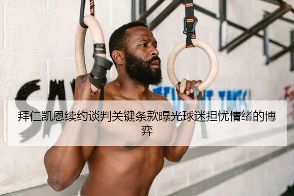 拜仁凯恩续约谈判关键条款曝光球迷担忧情绪的博弈