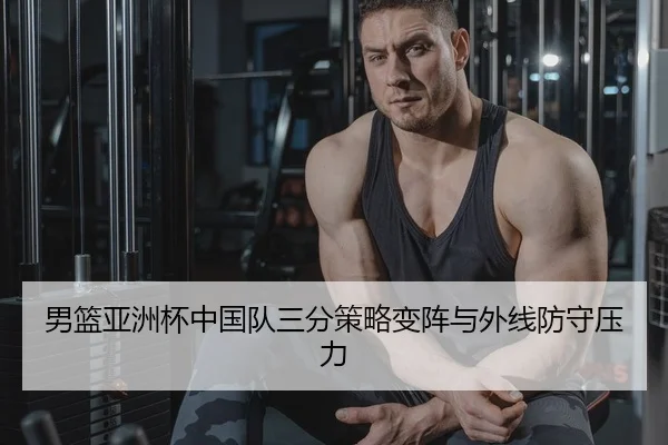 男篮亚洲杯中国队三分策略变阵与外线防守压力