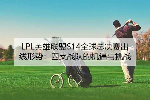 LPL英雄联盟S14全球总决赛出线形势：四支战队的机遇与挑战